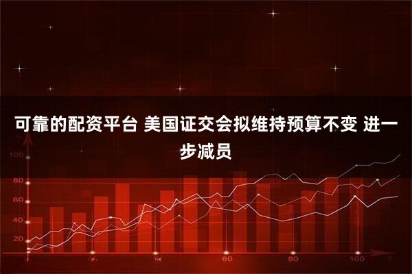 可靠的配资平台 美国证交会拟维持预算不变 进一步减员