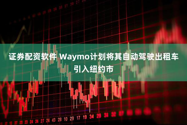 证券配资软件 Waymo计划将其自动驾驶出租车引入纽约市