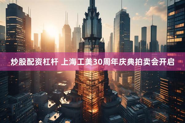 炒股配资杠杆 上海工美30周年庆典拍卖会开启