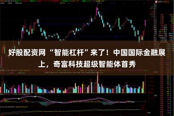 好股配资网 “智能杠杆”来了！中国国际金融展上，奇富科技超级智能体首秀