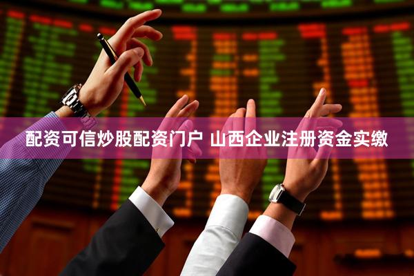 配资可信炒股配资门户 山西企业注册资金实缴