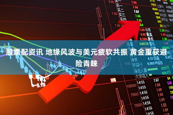 股票配资讯 地缘风波与美元疲软共振 黄金重获避险青睐