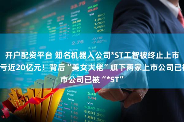 开户配资平台 知名机器人公司*ST工智被终止上市，4年巨亏近20亿元！背后“美女大佬”旗下两家上市公司已被“*ST”