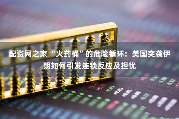 配资网之家 “火药桶”的危险循环：美国突袭伊朗如何引发连锁反应及担忧