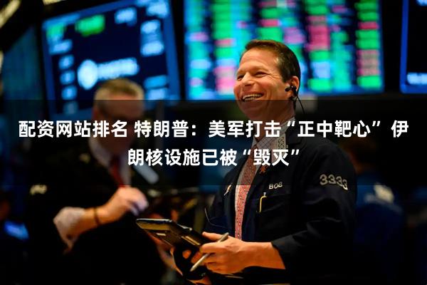 配资网站排名 特朗普：美军打击“正中靶心” 伊朗核设施已被“毁灭”