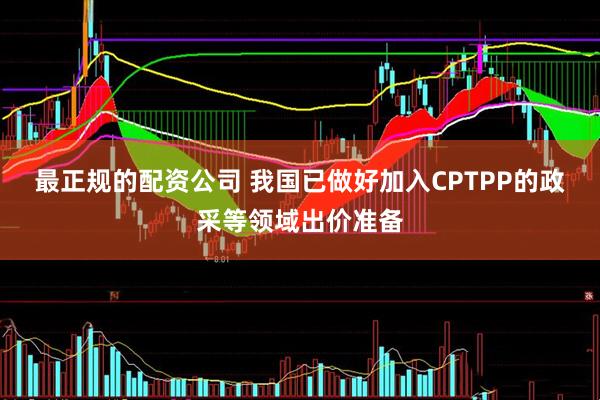 最正规的配资公司 我国已做好加入CPTPP的政采等领域出价准备