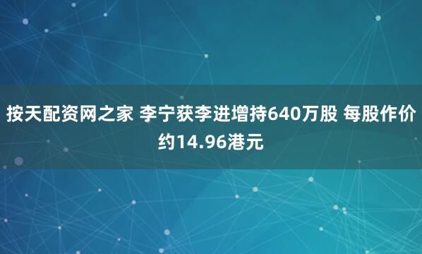 按天配资网之家 李宁获李进增持640万股 每股作价约14.96港元