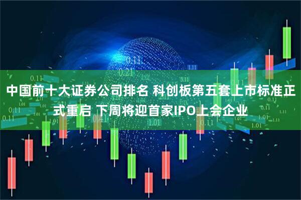 中国前十大证券公司排名 科创板第五套上市标准正式重启 下周将迎首家IPO上会企业
