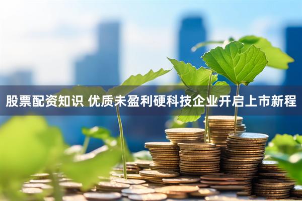股票配资知识 优质未盈利硬科技企业开启上市新程