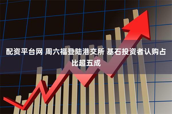 配资平台网 周六福登陆港交所 基石投资者认购占比超五成