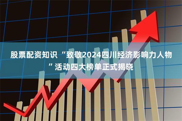 股票配资知识 “致敬2024四川经济影响力人物”活动四大榜单正式揭晓