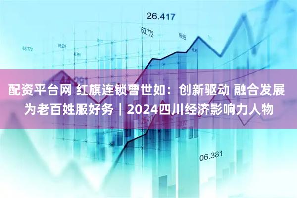 配资平台网 红旗连锁曹世如：创新驱动 融合发展 为老百姓服好务｜2024四川经济影响力人物