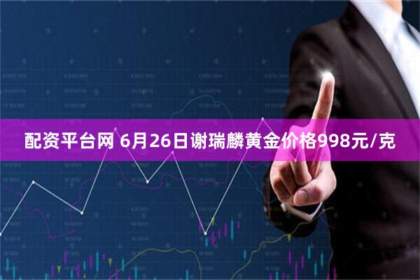 配资平台网 6月26日谢瑞麟黄金价格998元/克