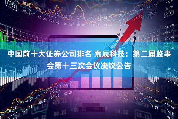 中国前十大证券公司排名 索辰科技：第二届监事会第十三次会议决议公告