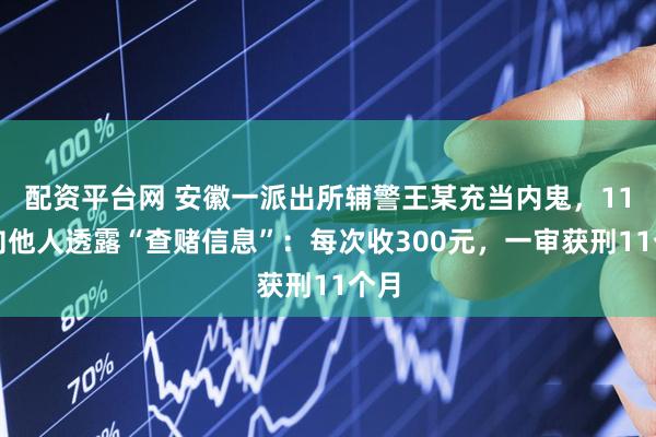 配资平台网 安徽一派出所辅警王某充当内鬼，11次向他人透露“查赌信息”：每次收300元，一审获刑11个月