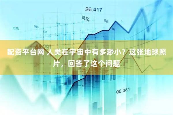 配资平台网 人类在宇宙中有多渺小？这张地球照片，回答了这个问题