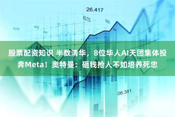 股票配资知识 半数清华，8位华人AI天团集体投奔Meta！奥特曼：砸钱抢人不如培养死忠