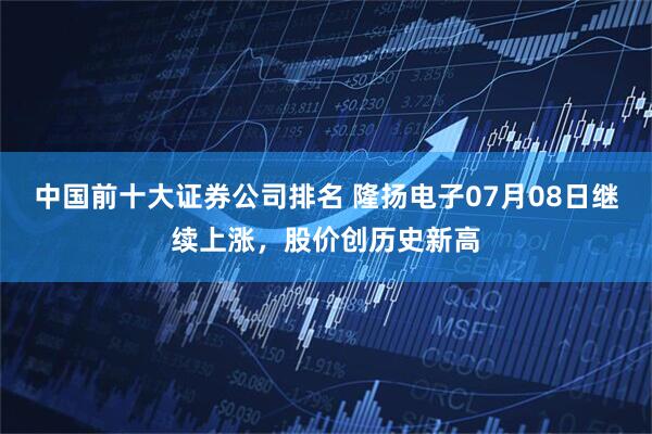 中国前十大证券公司排名 隆扬电子07月08日继续上涨，股价创历史新高