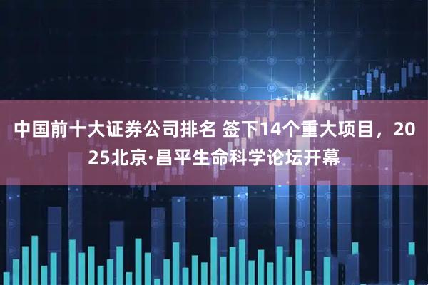 中国前十大证券公司排名 签下14个重大项目，2025北京·昌平生命科学论坛开幕