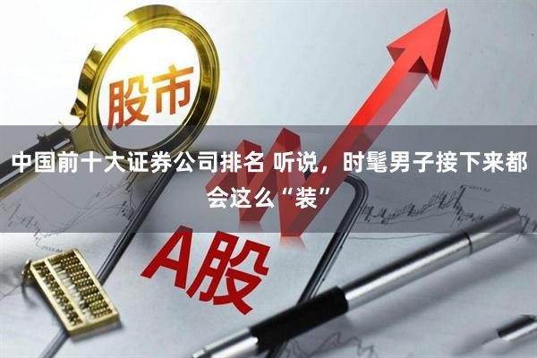 中国前十大证券公司排名 听说，时髦男子接下来都会这么“装”