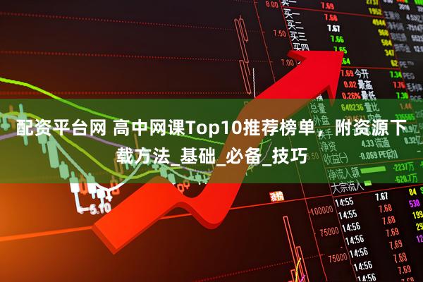 配资平台网 高中网课Top10推荐榜单，附资源下载方法_基础_必备_技巧