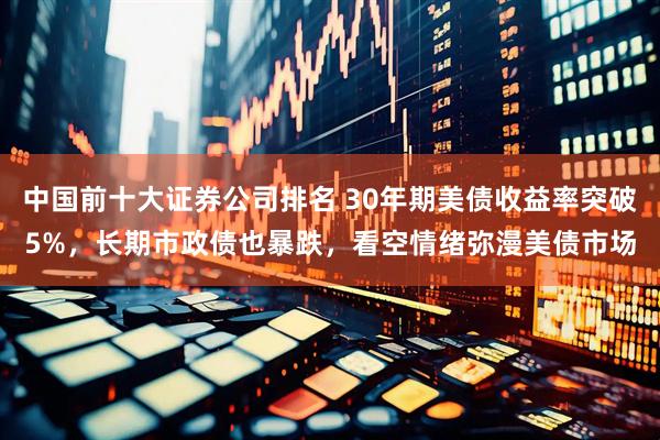 中国前十大证券公司排名 30年期美债收益率突破5%，长期市政债也暴跌，看空情绪弥漫美债市场