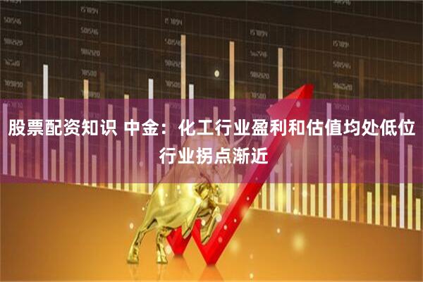 股票配资知识 中金：化工行业盈利和估值均处低位 行业拐点渐近