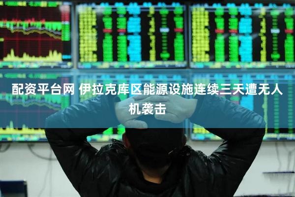 配资平台网 伊拉克库区能源设施连续三天遭无人机袭击