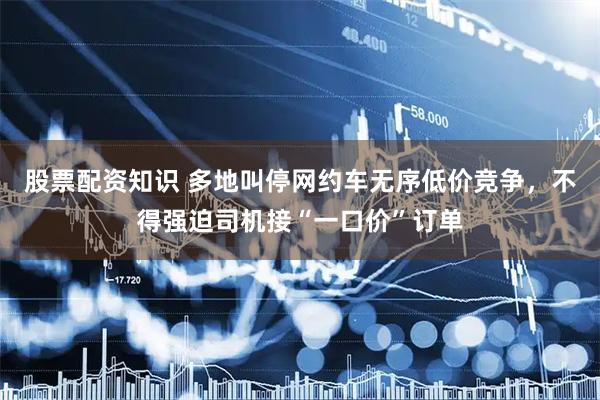 股票配资知识 多地叫停网约车无序低价竞争，不得强迫司机接“一口价”订单