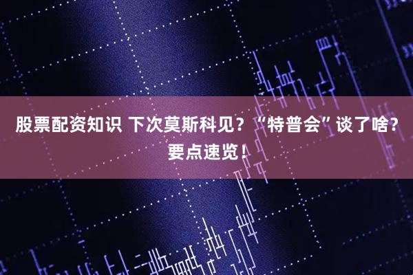 股票配资知识 下次莫斯科见？“特普会”谈了啥？要点速览！