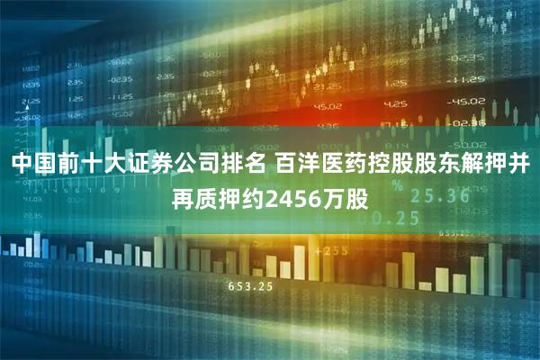 中国前十大证券公司排名 百洋医药控股股东解押并再质押约2456万股