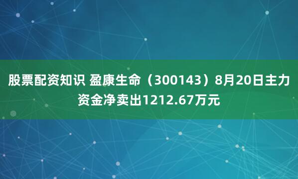 股票配资知识 盈康生命（300143）8月20日主力资金净卖出1212.67万元
