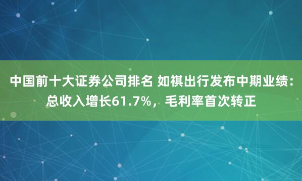 中国前十大证券公司排名 如祺出行发布中期业绩：总收入增长61.7%，毛利率首次转正