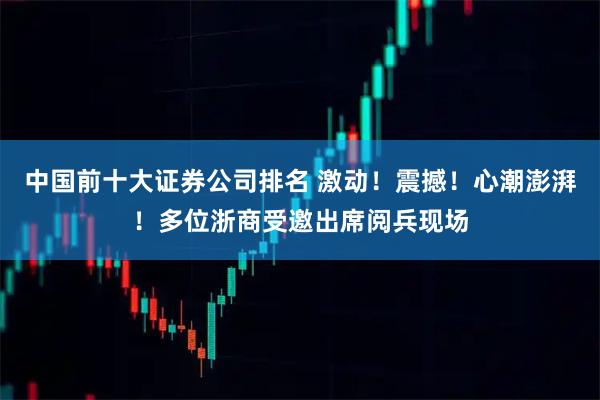 中国前十大证券公司排名 激动！震撼！心潮澎湃！多位浙商受邀出席阅兵现场