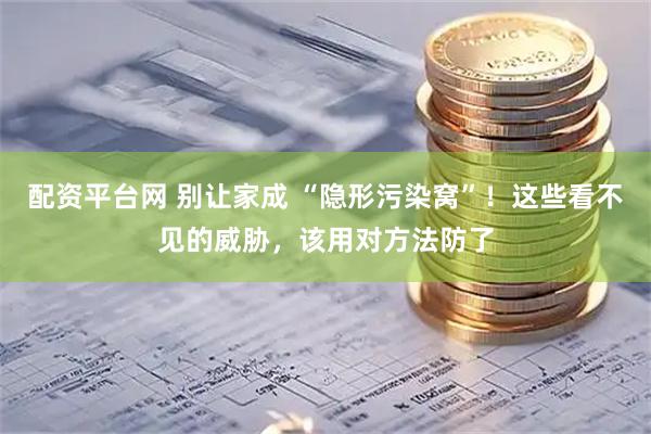 配资平台网 别让家成 “隐形污染窝”！这些看不见的威胁，该用对方法防了