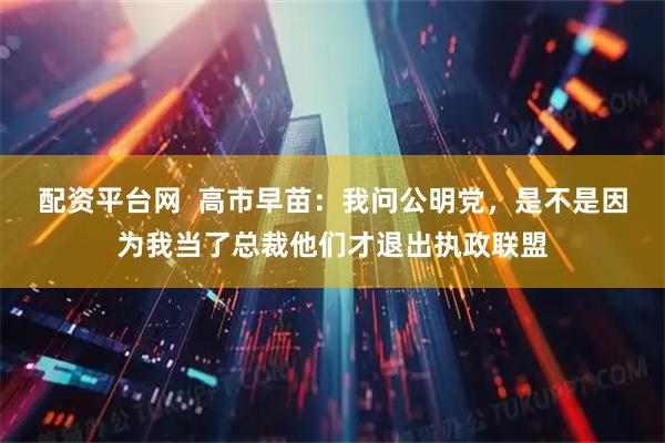 配资平台网  高市早苗：我问公明党，是不是因为我当了总裁他们才退出执政联盟
