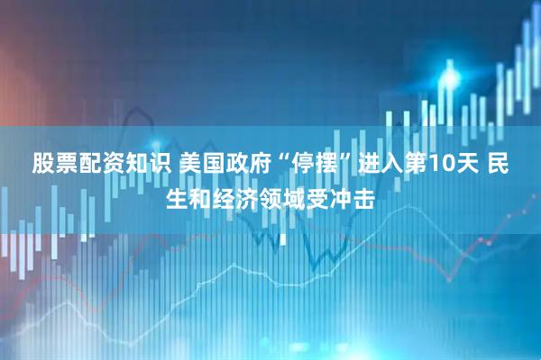 股票配资知识 美国政府“停摆”进入第10天 民生和经济领域受冲击