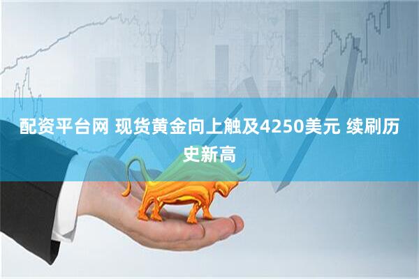 配资平台网 现货黄金向上触及4250美元 续刷历史新高