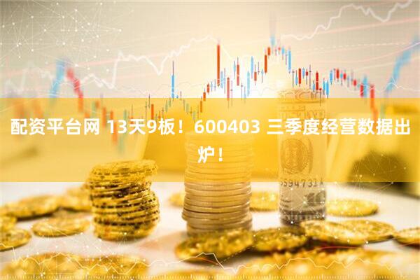 配资平台网 13天9板！600403 三季度经营数据出炉！