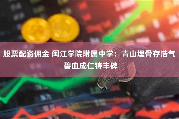 股票配资佣金 闽江学院附属中学:青山埋骨存浩气 碧血成仁铸丰碑
