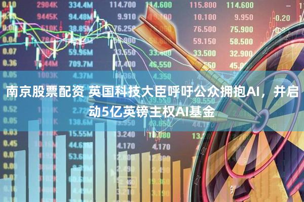 南京股票配资 英国科技大臣呼吁公众拥抱AI，并启动5亿英镑主权AI基金