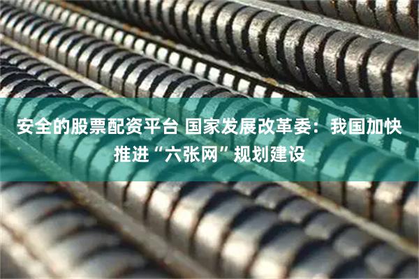 安全的股票配资平台 国家发展改革委：我国加快推进“六张网”规划建设
