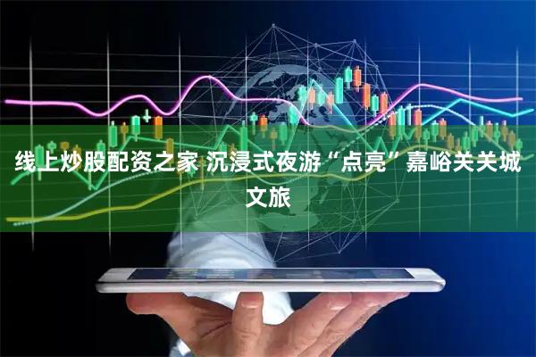 线上炒股配资之家 沉浸式夜游“点亮”嘉峪关关城文旅