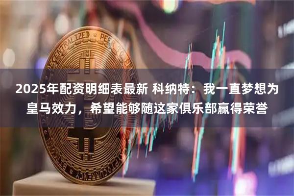2025年配资明细表最新 科纳特:我一直梦想为皇马效力,希望能够随这家俱乐部赢得荣誉