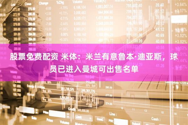 股票免费配资 米体：米兰有意鲁本·迪亚斯，球员已进入曼城可出售名单
