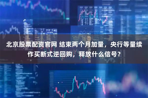 北京股票配资官网 结束两个月加量,央行等量续作买断式逆回购,释放什么信号?