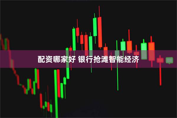 配资哪家好 银行抢滩智能经济