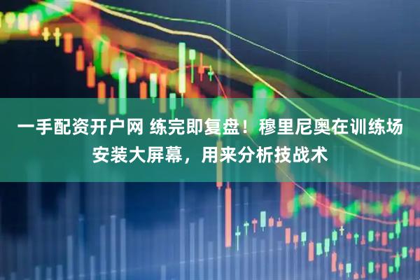 一手配资开户网 练完即复盘！穆里尼奥在训练场安装大屏幕，用来分析技战术