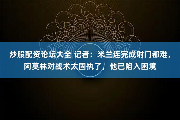 炒股配资论坛大全 记者：米兰连完成射门都难，阿莫林对战术太固执了，他已陷入困境